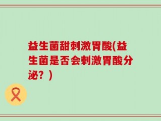 益生菌甜刺激胃酸(益生菌是否会刺激胃酸分泌？)