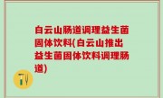 白云山肠道调理益生菌固体饮料(白云山推出益生菌固体饮料调理肠道)