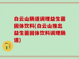 白云山肠道调理益生菌固体饮料(白云山推出益生菌固体饮料调理肠道)