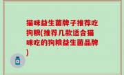 猫咪益生菌牌子推荐吃狗粮(推荐几款适合猫咪吃的狗粮益生菌品牌)