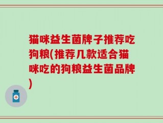 猫咪益生菌牌子推荐吃狗粮(推荐几款适合猫咪吃的狗粮益生菌品牌)