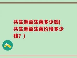 共生源益生菌多少钱(共生源益生菌价格多少钱？)