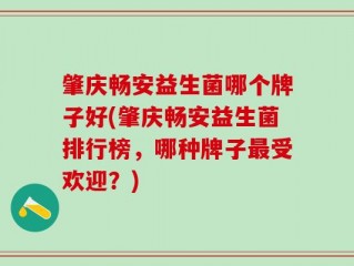 肇庆畅安益生菌哪个牌子好(肇庆畅安益生菌排行榜，哪种牌子最受欢迎？)