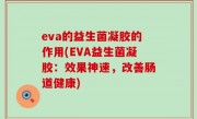 eva的益生菌凝胶的作用(EVA益生菌凝胶：效果神速，改善肠道健康)