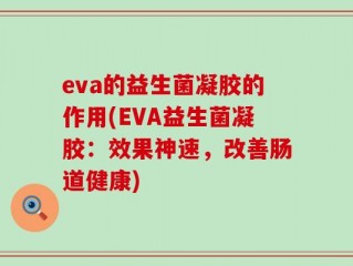 eva的益生菌凝胶的作用(EVA益生菌凝胶：效果神速，改善肠道健康)