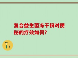 复合益生菌冻干粉对便秘的疗效如何？