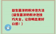 益生菌洋奶粉冲泡方法(益生菌洋奶粉冲泡技巧大全，让你喝出更好口感！)