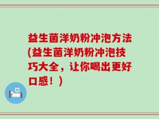 益生菌洋奶粉冲泡方法(益生菌洋奶粉冲泡技巧大全，让你喝出更好口感！)