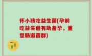 怀小孩吃益生菌(孕前吃益生菌有助备孕，重塑肠道菌群)