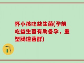 怀小孩吃益生菌(孕前吃益生菌有助备孕，重塑肠道菌群)