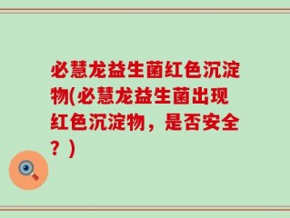 必慧龙益生菌红色沉淀物(必慧龙益生菌出现红色沉淀物，是否安全？)