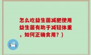 怎么吃益生菌减肥使用益生菌有助于减轻体重，如何正确食用？)