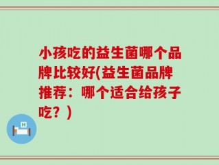 小孩吃的益生菌哪个品牌比较好(益生菌品牌推荐：哪个适合给孩子吃？)
