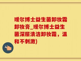 瑷尔博士益生菌卸妆霜卸妆膏_瑷尔博士益生菌深层清洁卸妆霜，温和不刺激)