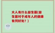 大人有什么益生菌(益生菌对于成年人的健康有何好处？)