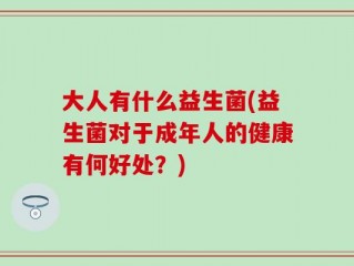大人有什么益生菌(益生菌对于成年人的健康有何好处？)