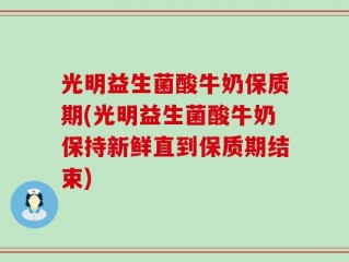 光明益生菌酸牛奶保质期(光明益生菌酸牛奶保持新鲜直到保质期结束)