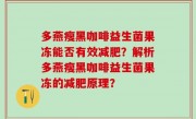 多燕瘦黑咖啡益生菌果冻能否有效减肥？解析多燕瘦黑咖啡益生菌果冻的减肥原理？
