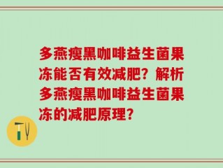 多燕瘦黑咖啡益生菌果冻能否有效减肥？解析多燕瘦黑咖啡益生菌果冻的减肥原理？