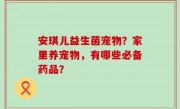 安琪儿益生菌宠物？家里养宠物，有哪些必备药品？
