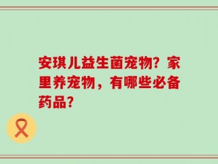 安琪儿益生菌宠物？家里养宠物，有哪些必备药品？