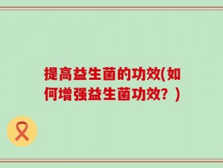 提高益生菌的功效(如何增强益生菌功效？)