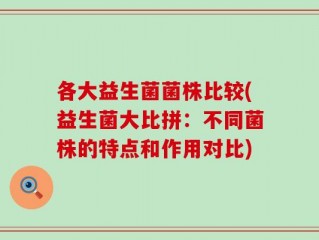 各大益生菌菌株比较(益生菌大比拼：不同菌株的特点和作用对比)