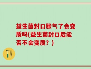 益生菌封口胀气了会变质吗(益生菌封口后能否不会变质？)