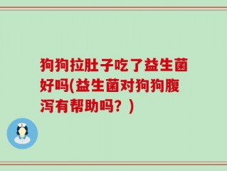 狗狗拉肚子吃了益生菌好吗(益生菌对狗狗腹泻有帮助吗？)