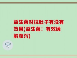 益生菌对拉肚子有没有效果(益生菌：有效缓解腹泻)