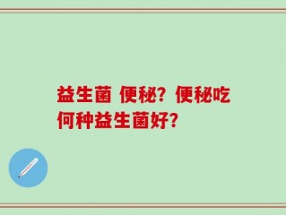 益生菌 便秘？便秘吃何种益生菌好？