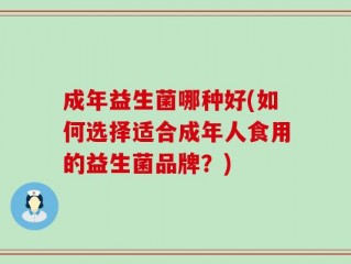 成年益生菌哪种好(如何选择适合成年人食用的益生菌品牌？)