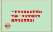 一岁宝宝能吃双杆奇益生菌(一岁宝宝适合食用双杆菌益生菌)