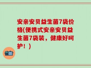安亲安贝益生菌7袋价格(便携式安亲安贝益生菌7袋装，健康好呵护！)