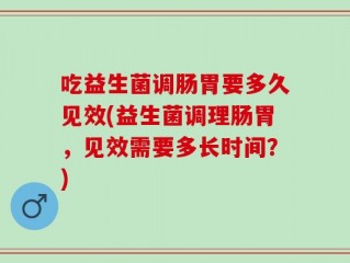 吃益生菌调肠胃要多久见效(益生菌调理肠胃，见效需要多长时间？)