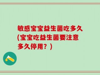 敏感宝宝益生菌吃多久(宝宝吃益生菌要注意多久停用？)