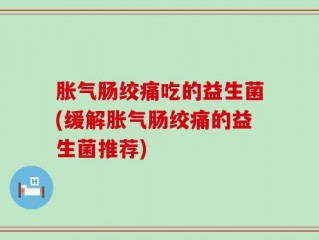 胀气肠绞痛吃的益生菌(缓解胀气肠绞痛的益生菌推荐)