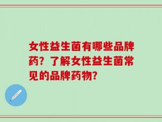 女性益生菌有哪些品牌药？了解女性益生菌常见的品牌药物？