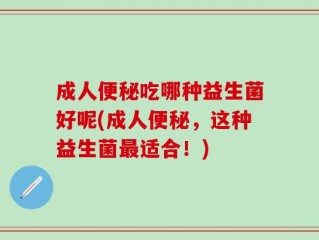 成人便秘吃哪种益生菌好呢(成人便秘，这种益生菌最适合！)