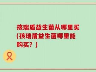 孩瑞盾益生菌从哪里买(孩瑞盾益生菌哪里能购买？)