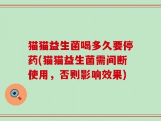 猫猫益生菌喝多久要停药(猫猫益生菌需间断使用，否则影响效果)