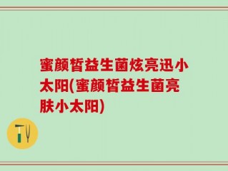 蜜颜皙益生菌炫亮迅小太阳(蜜颜皙益生菌亮肤小太阳)