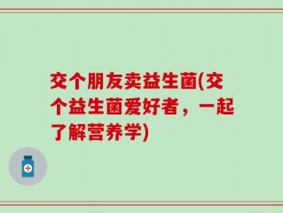 交个朋友卖益生菌(交个益生菌爱好者，一起了解营养学)