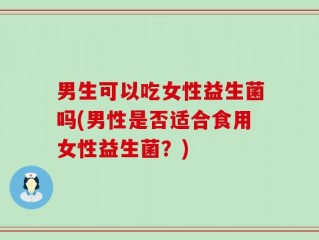 男生可以吃女性益生菌吗(男性是否适合食用女性益生菌？)
