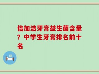 倍加洁牙膏益生菌含量？中学生牙膏排名前十名