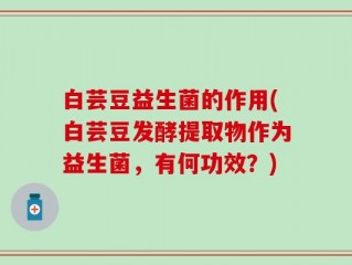 白芸豆益生菌的作用(白芸豆发酵提取物作为益生菌，有何功效？)
