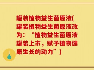 罐装植物益生菌原液(罐装植物益生菌原液改为：“植物益生菌原液罐装上市，赋予植物健康生长的动力”)