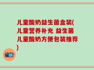 儿童酸奶益生菌盒装(儿童营养补充 益生菌儿童酸奶方便包装推荐)