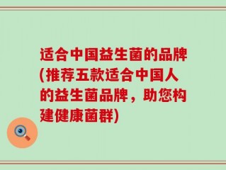 适合中国益生菌的品牌(推荐五款适合中国人的益生菌品牌，助您构建健康菌群)