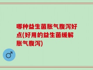 哪种益生菌胀气腹泻好点(好用的益生菌缓解胀气腹泻)